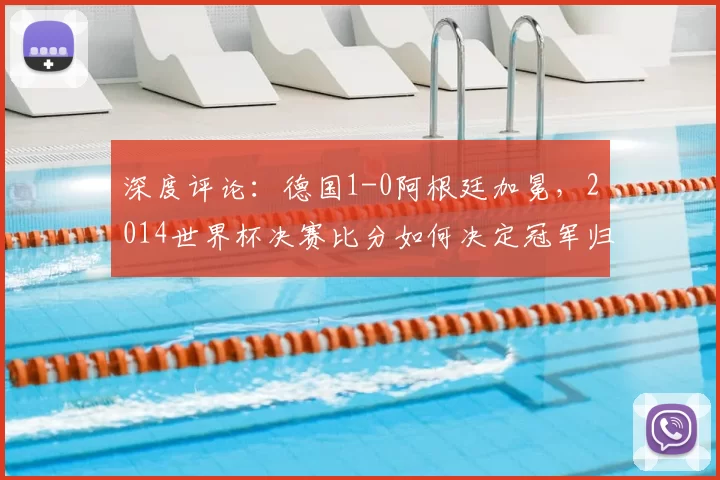 深度评论:德国1-0阿根廷加冕,2014世界杯决赛比分如何决定冠军归属