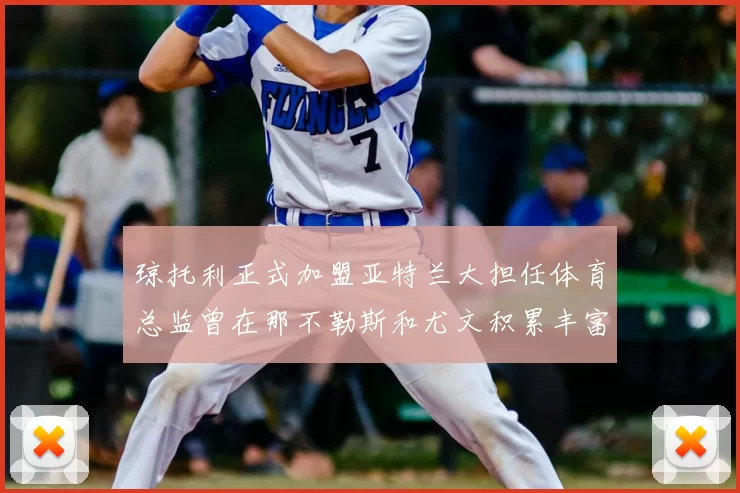 琼托利正式加盟亚特兰大担任体育总监曾在那不勒斯和尤文积累丰富经验