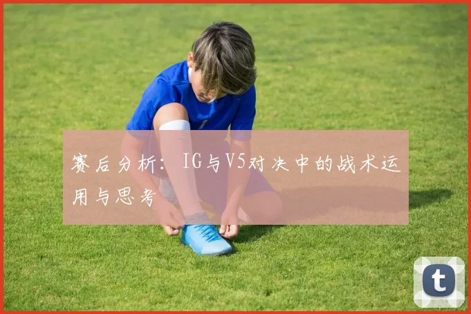 赛后分析:IG与V5对决中的战术运用与思考
