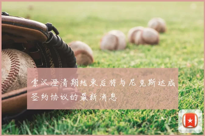 索汉澄清期结束后将与尼克斯达成签约协议的最新消息