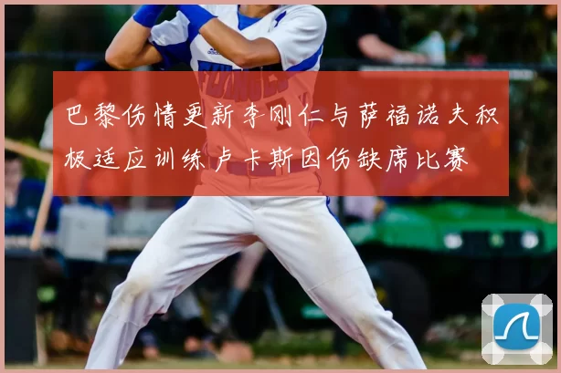 巴黎伤情更新李刚仁与萨福诺夫积极适应训练卢卡斯因伤缺席比赛